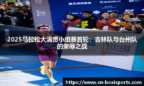 2025马拉松大满贯小组赛首轮：吉林队与台州队的荣辱之战