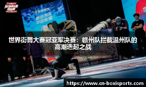 世界街舞大赛冠亚军决赛：赣州队拦截温州队的高潮迭起之战