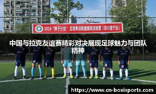 中国与拉克友谊赛精彩对决展现足球魅力与团队精神